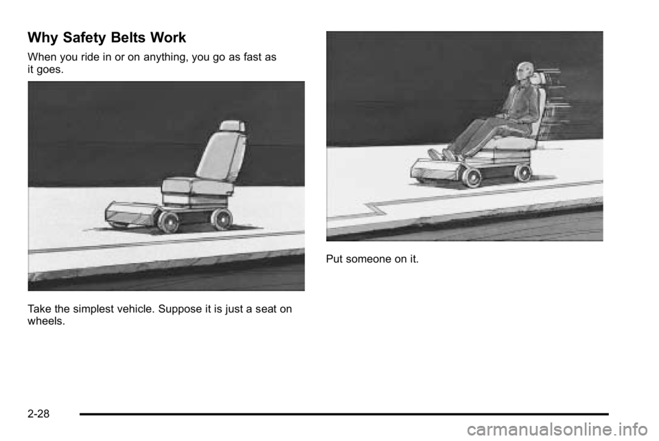 GMC YUKON DENALI 2010 Workshop Manual Why Safety Belts Work
When you ride in or on anything, you go as fast as
it goes.
Take the simplest vehicle. Suppose it is just a seat on
wheels.
Put someone on it.
2-28 GMC YUKON DENALI 2010 Workshop Manual Why Safety Belts Work
When you ride in or on anything, you go as fast as
it goes.
Take the simplest vehicle. Suppose it is just a seat on
wheels.
Put someone on it.
2-28