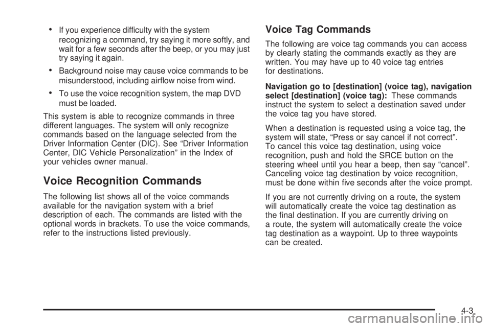 GMC YUKON DENALI 2009 Owners Manual If you experience difficulty with the system
recognizing a command, try saying it more softly, and
wait for a few seconds after the beep, or you may just
try saying it again.
Background noise may caus GMC YUKON DENALI 2009 Owners Manual If you experience difficulty with the system
recognizing a command, try saying it more softly, and
wait for a few seconds after the beep, or you may just
try saying it again.
Background noise may caus