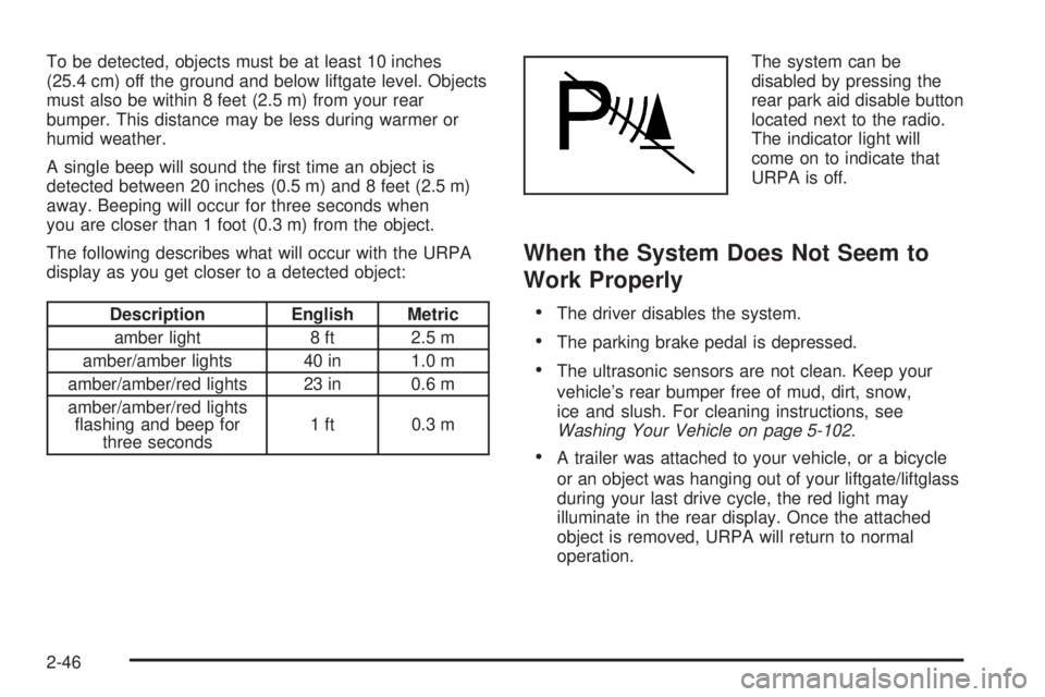 GMC YUKON DENALI 2008  Owners Manual To be detected, objects must be at least 10 inches
(25.4 cm) off the ground and below liftgate level. Objects
must also be within 8 feet (2.5 m) from your rear
bumper. This distance may be less during