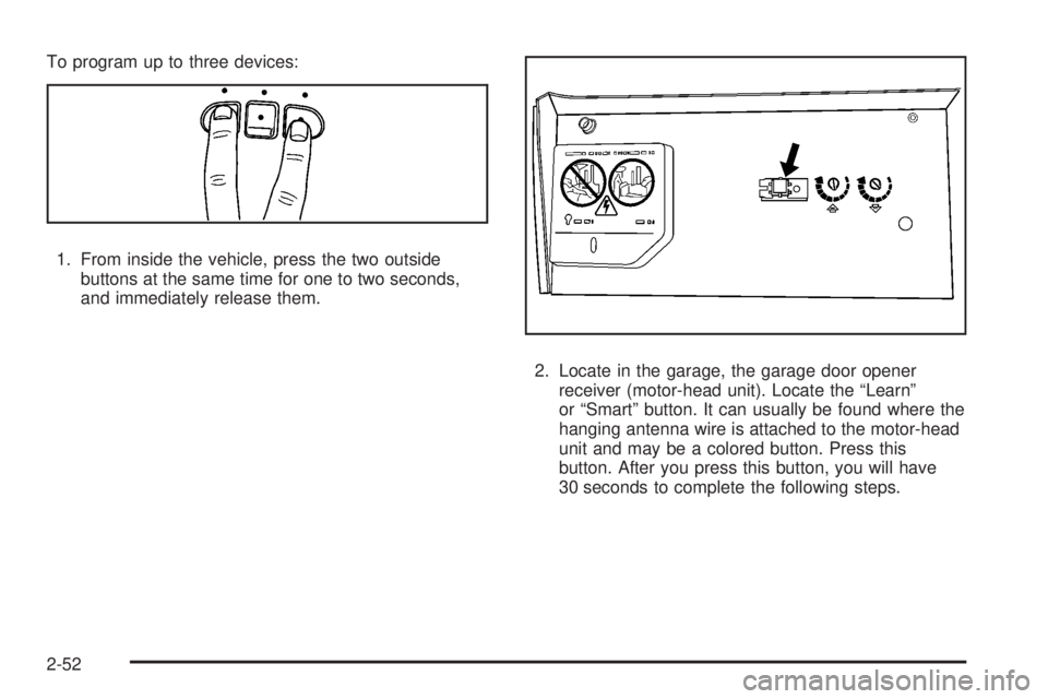 GMC YUKON DENALI 2008  Owners Manual To program up to three devices:
1. From inside the vehicle, press the two outside
buttons at the same time for one to two seconds,
and immediately release them.
2. Locate in the garage, the garage doo