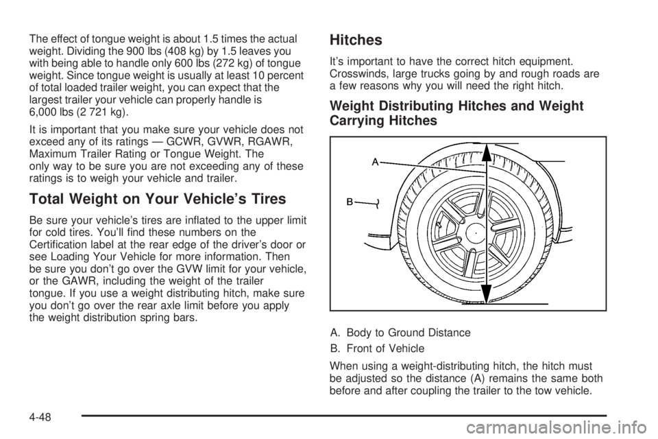 GMC YUKON DENALI 2008 Owners Manual The effect of tongue weight is about 1.5 times the actual
weight. Dividing the 900 lbs (408 kg) by 1.5 leaves you
with being able to handle only 600 lbs (272 kg) of tongue
weight. Since tongue weight GMC YUKON DENALI 2008 Owners Manual The effect of tongue weight is about 1.5 times the actual
weight. Dividing the 900 lbs (408 kg) by 1.5 leaves you
with being able to handle only 600 lbs (272 kg) of tongue
weight. Since tongue weight
