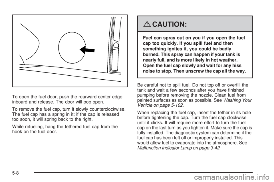 GMC YUKON DENALI 2008  Owners Manual To open the fuel door, push the rearward center edge
inboard and release. The door will pop open.
To remove the fuel cap, turn it slowly counterclockwise.
The fuel cap has a spring in it; if the cap i
