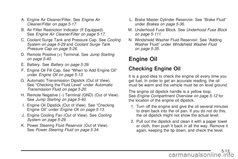 GMC YUKON DENALI 2008  Owners Manual A. Engine Air Cleaner/Filter. SeeEngine Air
Cleaner/Filter on page 5-17.
B. Air Filter Restriction Indicator (If Equipped).
SeeEngine Air Cleaner/Filter on page 5-17.
C. Coolant Surge Tank and Pressur