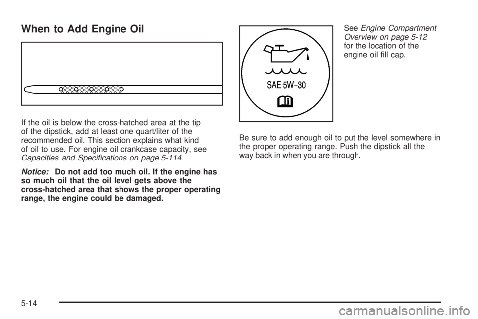 GMC YUKON DENALI 2008 Owners Manual When to Add Engine Oil
If the oil is below the cross-hatched area at the tip
of the dipstick, add at least one quart/liter of the
recommended oil. This section explains what kind
of oil to use. For en GMC YUKON DENALI 2008 Owners Manual When to Add Engine Oil
If the oil is below the cross-hatched area at the tip
of the dipstick, add at least one quart/liter of the
recommended oil. This section explains what kind
of oil to use. For en