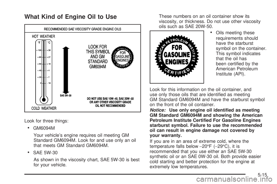 GMC YUKON DENALI 2008 Owners Manual What Kind of Engine Oil to Use
Look for three things:
GM6094M
Your vehicle’s engine requires oil meeting GM
Standard GM6094M. Look for and use only an oil
that meets GM Standard GM6094M.
SAE 5W-30
A GMC YUKON DENALI 2008 Owners Manual What Kind of Engine Oil to Use
Look for three things:
GM6094M
Your vehicle’s engine requires oil meeting GM
Standard GM6094M. Look for and use only an oil
that meets GM Standard GM6094M.
SAE 5W-30
A