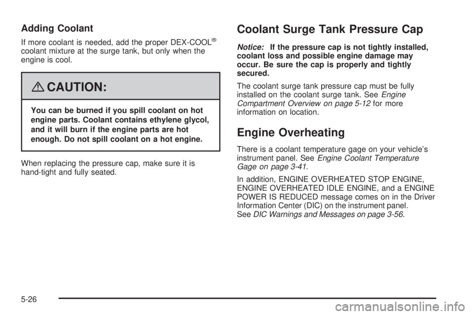 GMC YUKON DENALI 2008  Owners Manual Adding Coolant
If more coolant is needed, add the proper DEX-COOL®
coolant mixture at the surge tank, but only when the
engine is cool.
{CAUTION:
You can be burned if you spill coolant on hot
engine 
