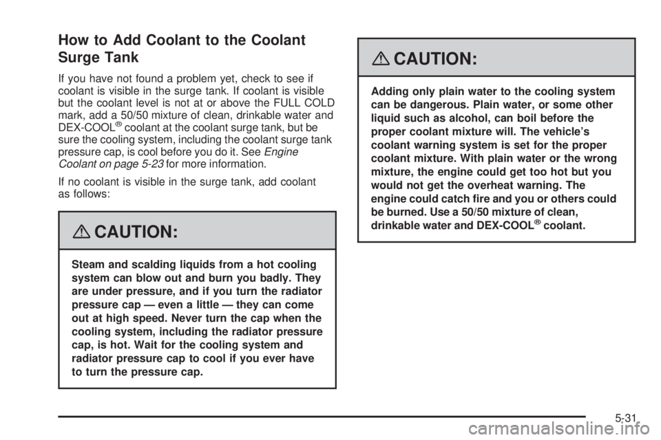GMC YUKON DENALI 2008  Owners Manual How to Add Coolant to the Coolant
Surge Tank
If you have not found a problem yet, check to see if
coolant is visible in the surge tank. If coolant is visible
but the coolant level is not at or above t