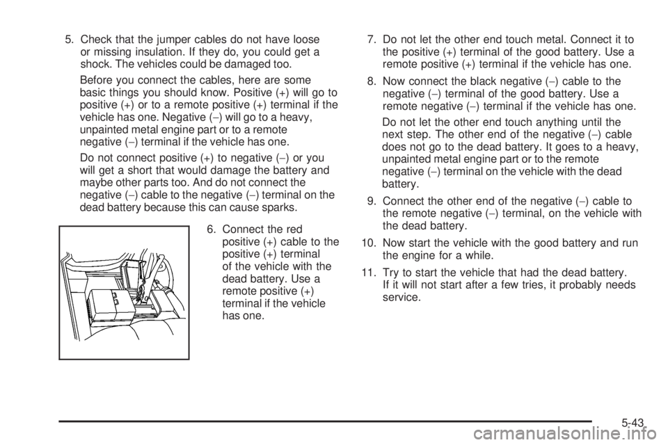GMC YUKON DENALI 2008  Owners Manual 5. Check that the jumper cables do not have loose
or missing insulation. If they do, you could get a
shock. The vehicles could be damaged too.
Before you connect the cables, here are some
basic things