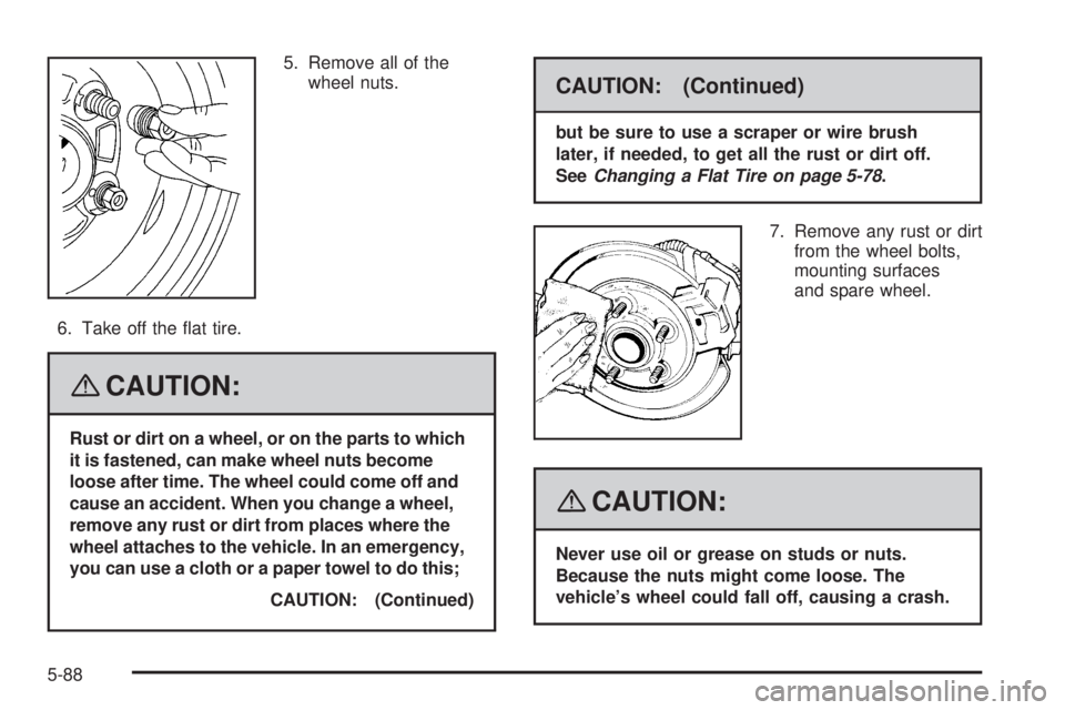 GMC YUKON DENALI 2008  Owners Manual 5. Remove all of the
wheel nuts.
6. Take off the �at tire.
{CAUTION:
Rust or dirt on a wheel, or on the parts to which
it is fastened, can make wheel nuts become
loose after time. The wheel could come