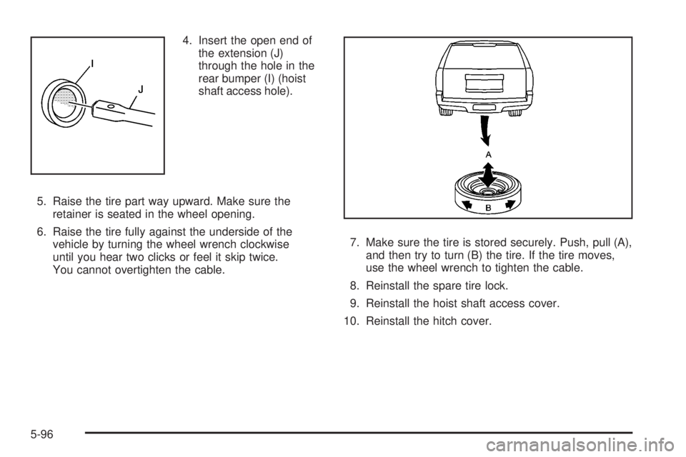 GMC YUKON DENALI 2008 Owners Manual 4. Insert the open end of
the extension (J)
through the hole in the
rear bumper (I) (hoist
shaft access hole).
5. Raise the tire part way upward. Make sure the
retainer is seated in the wheel opening. GMC YUKON DENALI 2008 Owners Manual 4. Insert the open end of
the extension (J)
through the hole in the
rear bumper (I) (hoist
shaft access hole).
5. Raise the tire part way upward. Make sure the
retainer is seated in the wheel opening.