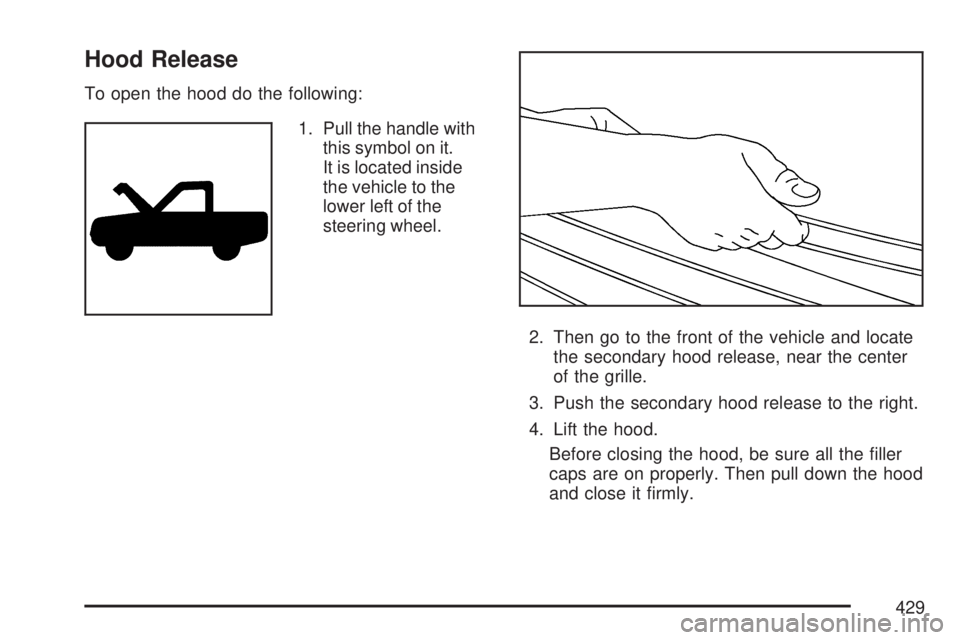 GMC YUKON DENALI 2007  Owners Manual Hood Release
To open the hood do the following:
1. Pull the handle with
this symbol on it.
It is located inside
the vehicle to the
lower left of the
steering wheel.
2. Then go to the front of the vehi