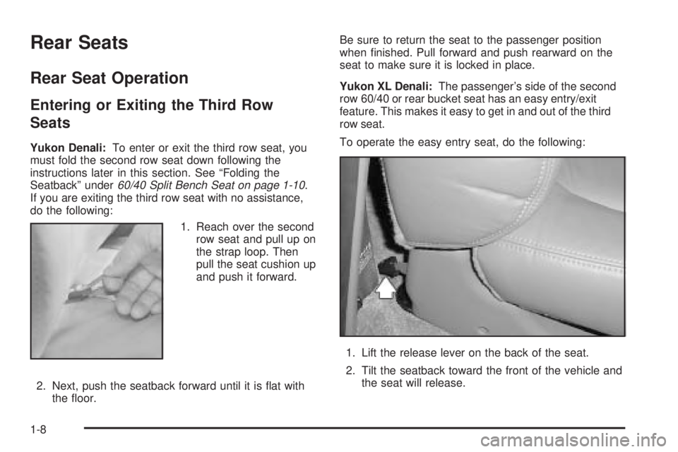GMC YUKON DENALI 2005 User Guide Rear Seats
Rear Seat Operation
Entering or Exiting the Third Row
Seats
Yukon Denali:To enter or exit the third row seat, you
must fold the second row seat down following the
instructions later in this GMC YUKON DENALI 2005 User Guide Rear Seats
Rear Seat Operation
Entering or Exiting the Third Row
Seats
Yukon Denali:To enter or exit the third row seat, you
must fold the second row seat down following the
instructions later in this