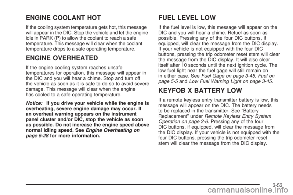 GMC YUKON DENALI 2005 Owners Manual ENGINE COOLANT HOT
If the cooling system temperature gets hot, this message
will appear in the DIC. Stop the vehicle and let the engine
idle in PARK (P) to allow the coolant to reach a safe
temperatur GMC YUKON DENALI 2005 Owners Manual ENGINE COOLANT HOT
If the cooling system temperature gets hot, this message
will appear in the DIC. Stop the vehicle and let the engine
idle in PARK (P) to allow the coolant to reach a safe
temperatur