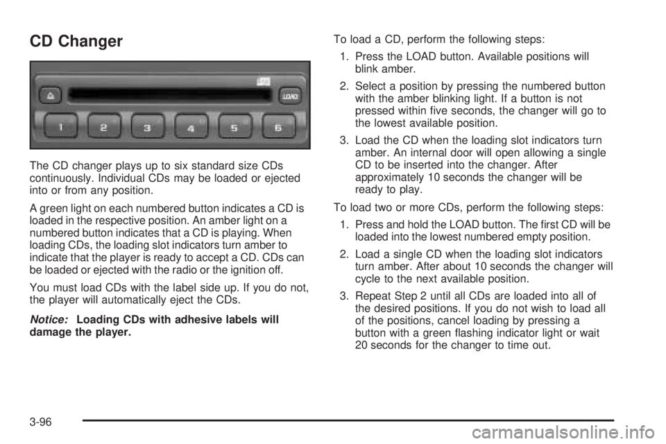 GMC YUKON DENALI 2005 Owners Manual CD Changer
The CD changer plays up to six standard size CDs
continuously. Individual CDs may be loaded or ejected
into or from any position.
A green light on each numbered button indicates a CD is
loa GMC YUKON DENALI 2005 Owners Manual CD Changer
The CD changer plays up to six standard size CDs
continuously. Individual CDs may be loaded or ejected
into or from any position.
A green light on each numbered button indicates a CD is
loa
