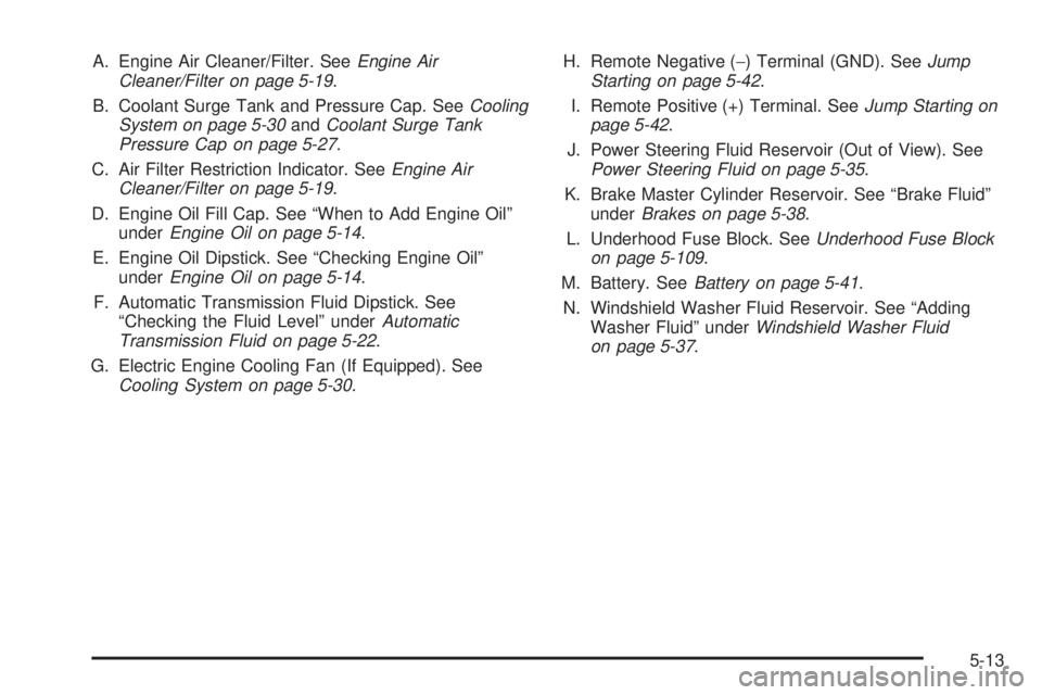 GMC YUKON DENALI 2005 Owners Manual A. Engine Air Cleaner/Filter. SeeEngine Air
Cleaner/Filter on page 5-19.
B. Coolant Surge Tank and Pressure Cap. SeeCooling
System on page 5-30andCoolant Surge Tank
Pressure Cap on page 5-27.
C. Air F GMC YUKON DENALI 2005 Owners Manual A. Engine Air Cleaner/Filter. SeeEngine Air
Cleaner/Filter on page 5-19.
B. Coolant Surge Tank and Pressure Cap. SeeCooling
System on page 5-30andCoolant Surge Tank
Pressure Cap on page 5-27.
C. Air F