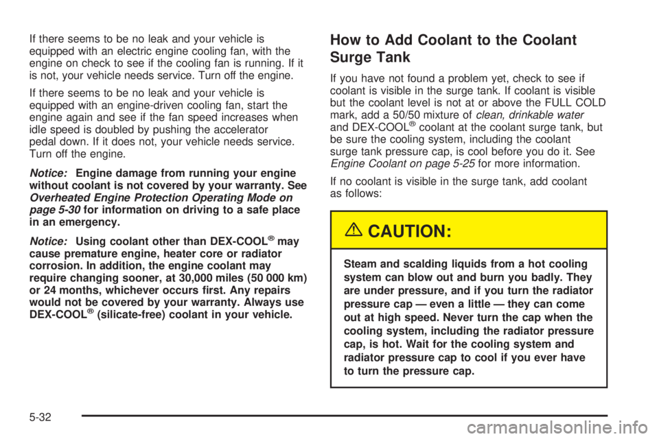 GMC YUKON DENALI 2005  Owners Manual If there seems to be no leak and your vehicle is
equipped with an electric engine cooling fan, with the
engine on check to see if the cooling fan is running. If it
is not, your vehicle needs service. 