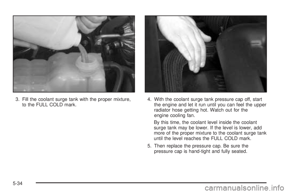GMC YUKON DENALI 2005 Owners Manual 3. Fill the coolant surge tank with the proper mixture,
to the FULL COLD mark.4. With the coolant surge tank pressure cap off, start
the engine and let it run until you can feel the upper
radiator hos GMC YUKON DENALI 2005 Owners Manual 3. Fill the coolant surge tank with the proper mixture,
to the FULL COLD mark.4. With the coolant surge tank pressure cap off, start
the engine and let it run until you can feel the upper
radiator hos