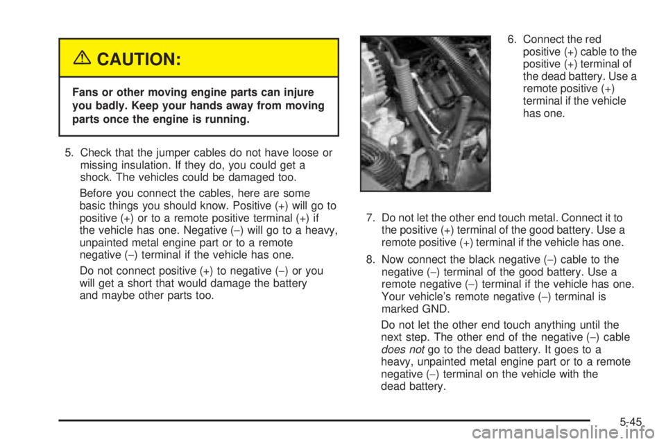 GMC YUKON DENALI 2005 Owners Manual {CAUTION:
Fans or other moving engine parts can injure
you badly. Keep your hands away from moving
parts once the engine is running.
5. Check that the jumper cables do not have loose or
missing insula GMC YUKON DENALI 2005 Owners Manual {CAUTION:
Fans or other moving engine parts can injure
you badly. Keep your hands away from moving
parts once the engine is running.
5. Check that the jumper cables do not have loose or
missing insula