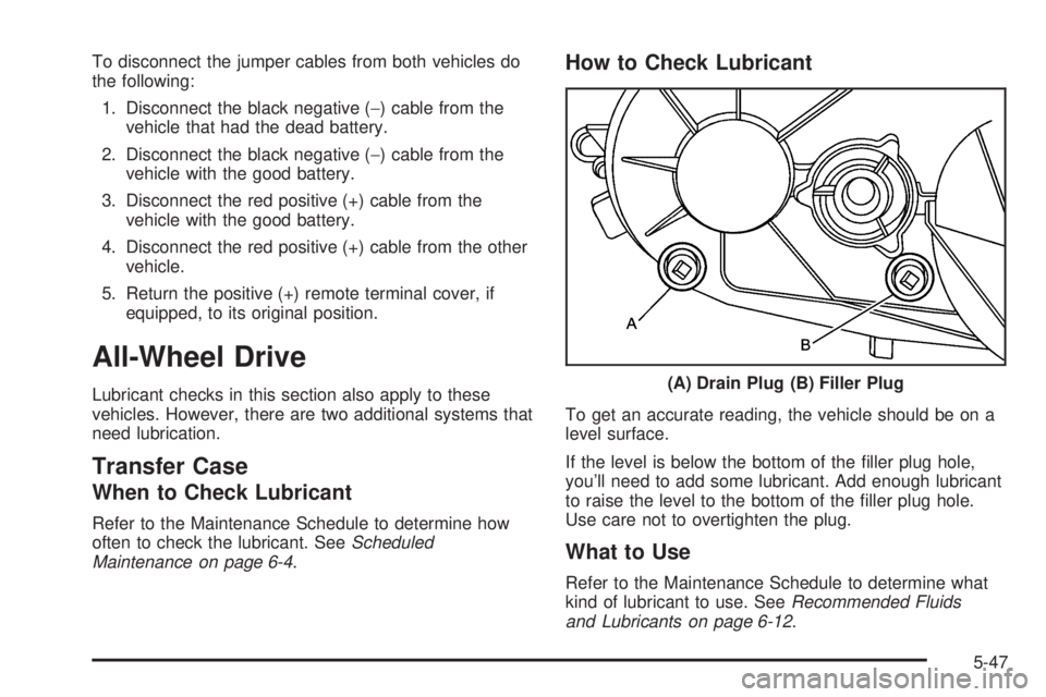 GMC YUKON DENALI 2005 Owners Manual To disconnect the jumper cables from both vehicles do
the following:
1. Disconnect the black negative (−) cable from the
vehicle that had the dead battery.
2. Disconnect the black negative (−) cab GMC YUKON DENALI 2005 Owners Manual To disconnect the jumper cables from both vehicles do
the following:
1. Disconnect the black negative (−) cable from the
vehicle that had the dead battery.
2. Disconnect the black negative (−) cab