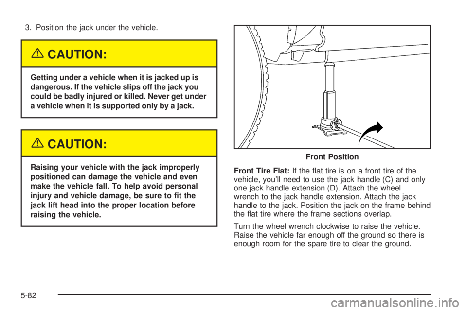 GMC YUKON DENALI 2005  Owners Manual 3. Position the jack under the vehicle.
{CAUTION:
Getting under a vehicle when it is jacked up is
dangerous. If the vehicle slips off the jack you
could be badly injured or killed. Never get under
a v