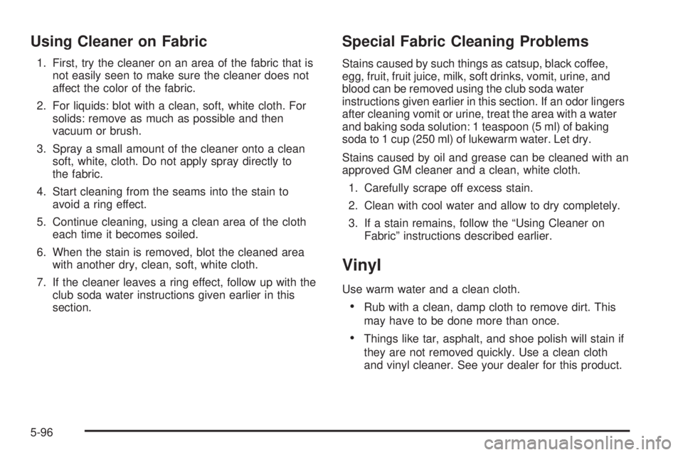 GMC YUKON DENALI 2005  Owners Manual Using Cleaner on Fabric
1. First, try the cleaner on an area of the fabric that is
not easily seen to make sure the cleaner does not
affect the color of the fabric.
2. For liquids: blot with a clean, 