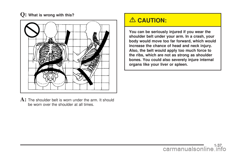 GMC YUKON DENALI 2005 Service Manual Q:What is wrong with this?
A:The shoulder belt is worn under the arm. It should
be worn over the shoulder at all times.
{CAUTION:
You can be seriously injured if you wear the
shoulder belt under your 