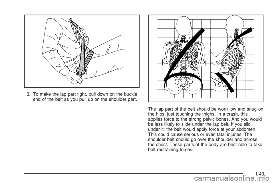 GMC YUKON DENALI 2005 Service Manual 3. To make the lap part tight, pull down on the buckle
end of the belt as you pull up on the shoulder part.
The lap part of the belt should be worn low and snug on
the hips, just touching the thighs. 