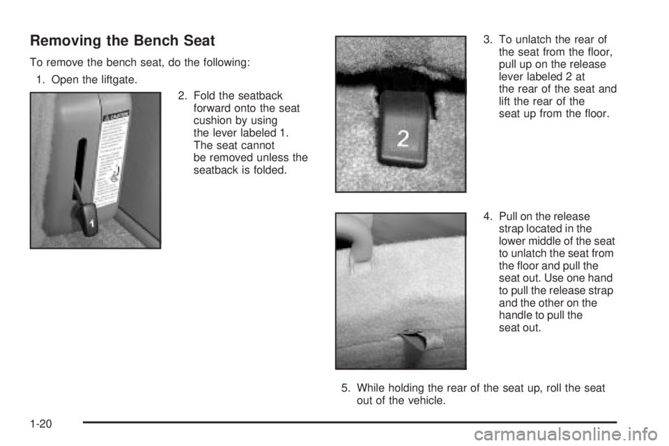 GMC YUKON DENALI 2004 Owners Manual Removing the Bench Seat
To remove the bench seat, do the following:
1. Open the liftgate.
2. Fold the seatback
forward onto the seat
cushion by using
the lever labeled 1.
The seat cannot
be removed un GMC YUKON DENALI 2004 Owners Manual Removing the Bench Seat
To remove the bench seat, do the following:
1. Open the liftgate.
2. Fold the seatback
forward onto the seat
cushion by using
the lever labeled 1.
The seat cannot
be removed un