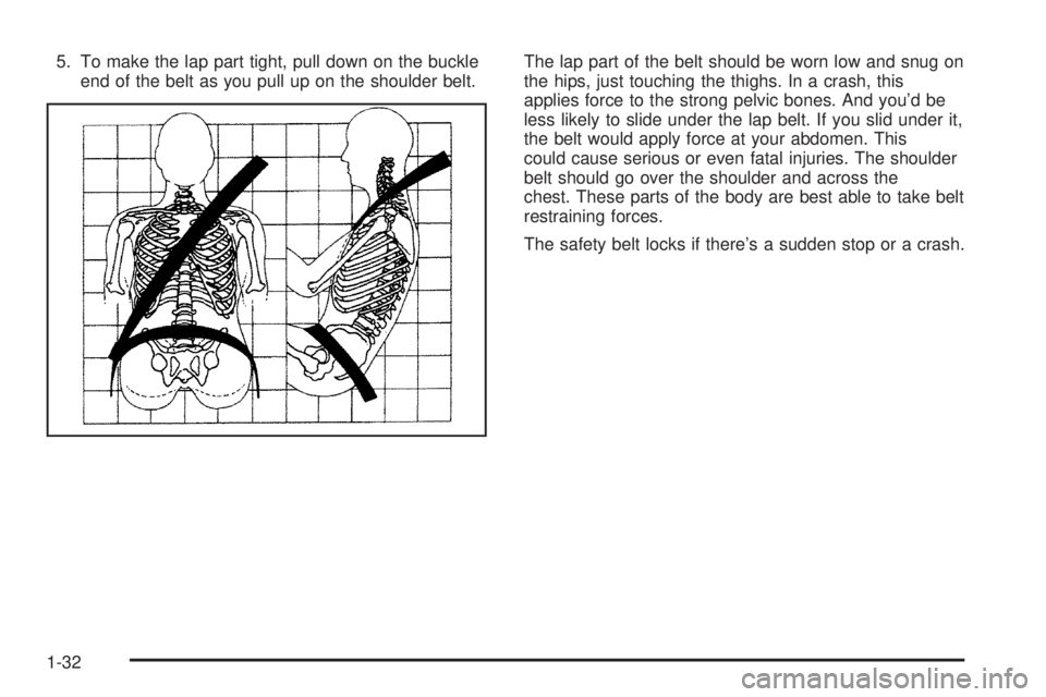 GMC YUKON DENALI 2004 Owners Guide 5. To make the lap part tight, pull down on the buckle
end of the belt as you pull up on the shoulder belt.The lap part of the belt should be worn low and snug on
the hips, just touching the thighs. I