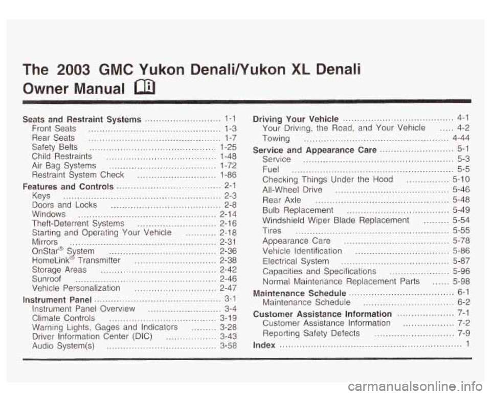 GMC YUKON DENALI 2003 Owners Manual The 2003 GMC Yukon DenaIiNukon XL Denali
Owner Manual
Seats and Restraint Systems ........................... 1-1
Front Seats
............................................... 1-3
Rear Seats GMC YUKON DENALI 2003 Owners Manual The 2003 GMC Yukon DenaIiNukon XL Denali
Owner Manual
Seats and Restraint Systems ........................... 1-1
Front Seats
............................................... 1-3
Rear Seats