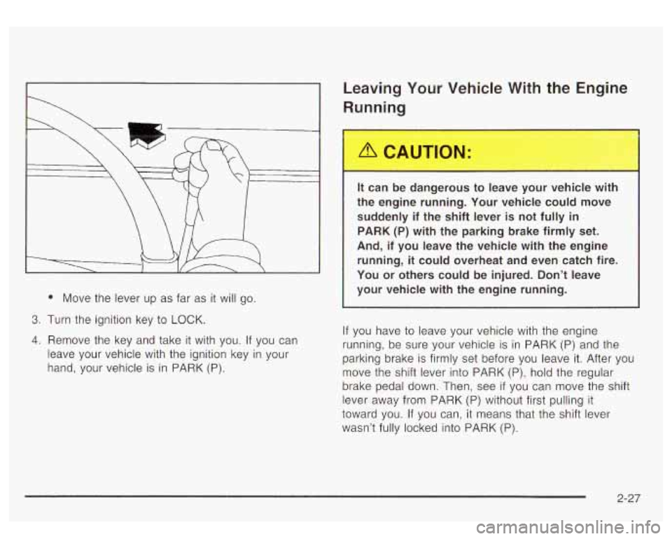 GMC YUKON DENALI 2003 Owners Manual Move the lever up as far as it will go.
3. Turn the ignition key to LOCK.
4. Remove the key and take it with you.
If you can
leave your vehicle with the ignition key in your
han GMC YUKON DENALI 2003 Owners Manual Move the lever up as far as it will go.
3. Turn the ignition key to LOCK.
4. Remove the key and take it with you.
If you can
leave your vehicle with the ignition key in your
han