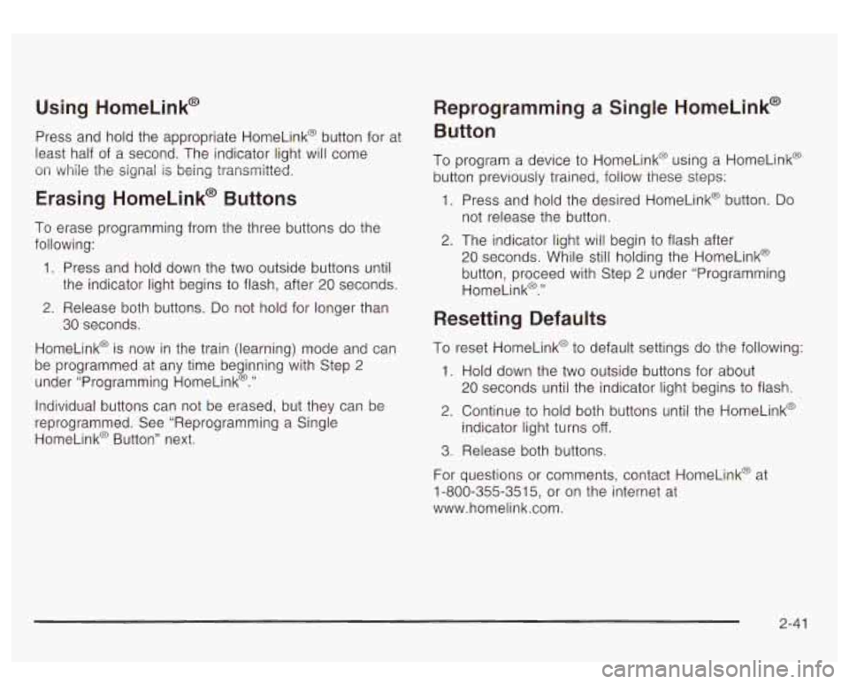 GMC YUKON DENALI 2003 Owners Manual Using HomeLink@
Press and hold the appropriate HomeLink@ button for at
least half of a second. The indicator light will come
on while the signal is being transmitted.
Erasing HomeLink@ GMC YUKON DENALI 2003 Owners Manual Using HomeLink@
Press and hold the appropriate HomeLink@ button for at
least half of a second. The indicator light will come
on while the signal is being transmitted.
Erasing HomeLink@