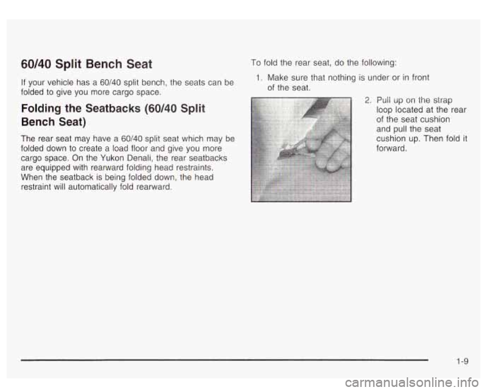 GMC YUKON DENALI 2003 User Guide 60/40 Split Bench Seat
If your vehicle has a 60/40 split bench, the seats can be
folded to give you more cargo space.
Folding the Seatbacks (60/40 Split
Bench Seat)
The rear seat may GMC YUKON DENALI 2003 User Guide 60/40 Split Bench Seat
If your vehicle has a 60/40 split bench, the seats can be
folded to give you more cargo space.
Folding the Seatbacks (60/40 Split
Bench Seat)
The rear seat may