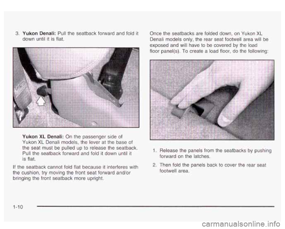 GMC YUKON DENALI 2003 User Guide 3. Yukon Denali: Pull the seatback forward and fold it
down until
it is flat. Once the seatbacks
are folded down, on Yukon
XL
Denali models only, the rear seat footwell area will b GMC YUKON DENALI 2003 User Guide 3. Yukon Denali: Pull the seatback forward and fold it
down until
it is flat. Once the seatbacks
are folded down, on Yukon
XL
Denali models only, the rear seat footwell area will b