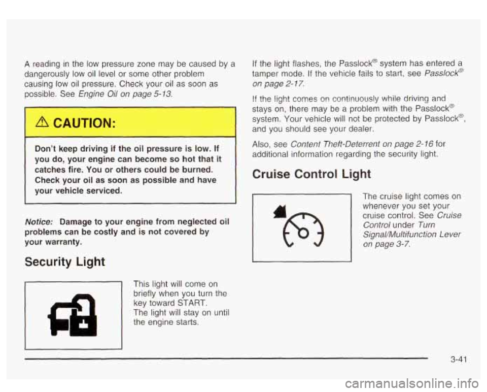 GMC YUKON DENALI 2003 Owners Manual A reading in the low pressure zone may be caused by a
dangerously low oil level or some other problem
causing
low oil pressure. Check your oil as soon as
possible. See
Engine Oil o GMC YUKON DENALI 2003 Owners Manual A reading in the low pressure zone may be caused by a
dangerously low oil level or some other problem
causing
low oil pressure. Check your oil as soon as
possible. See
Engine Oil o