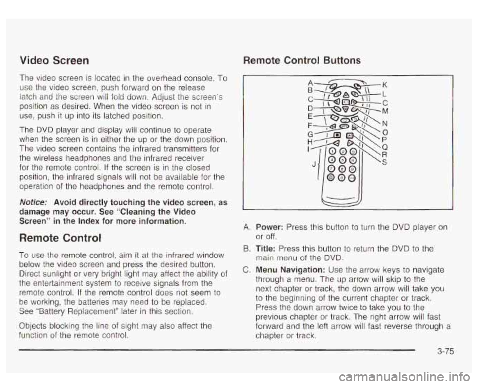 GMC YUKON DENALI 2003  Owners Manual Video  Screen 
The  video  screen is located  in the  overhead  console. To 
use  the  video  screen,  push  forward on the  release 
latch  ana  the  screen 
will fold down. Adjirsi the screerfs 
pos