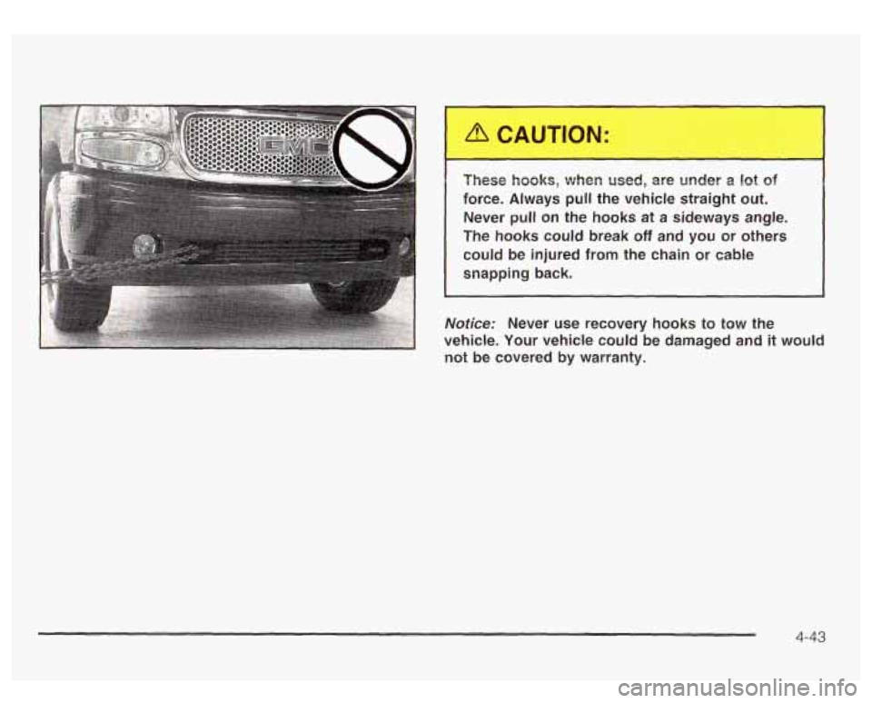 GMC YUKON DENALI 2003 Owners Manual I These hooks, when used, are under a 1st of
force. Always pull the vehicle straight out. Never
pull on the hooks at a sideways angle.
The hooks could break
off and you or o GMC YUKON DENALI 2003 Owners Manual I These hooks, when used, are under a 1st of
force. Always pull the vehicle straight out. Never
pull on the hooks at a sideways angle.
The hooks could break
off and you or o