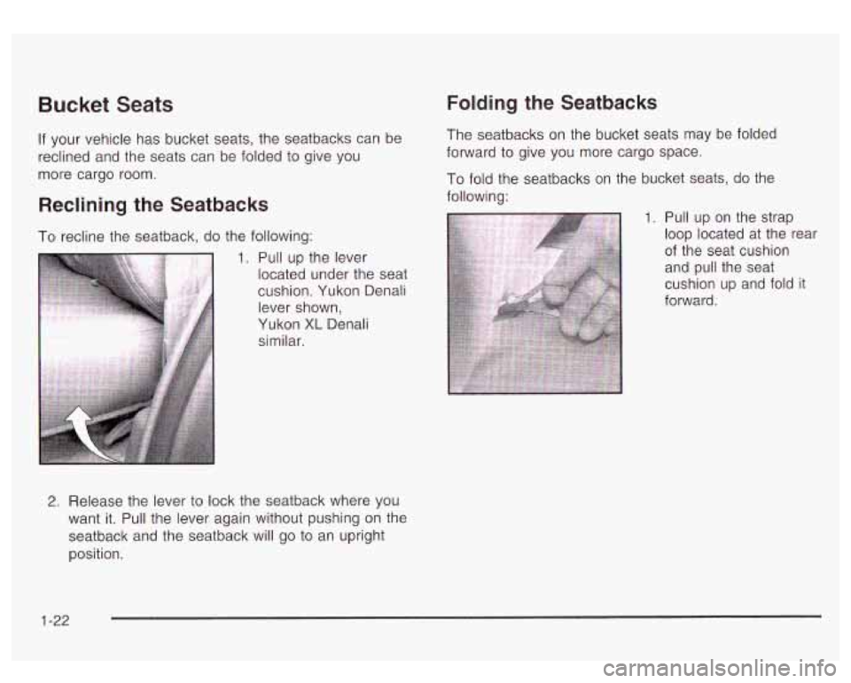 GMC YUKON DENALI 2003 Owners Manual Bucket Seats
If your vehicle has bucket seats, the seatbacks can be
reclined and the seats can be folded to give you
more cargo room.
Reclining the Seatbacks
To recline the seatback, GMC YUKON DENALI 2003 Owners Manual Bucket Seats
If your vehicle has bucket seats, the seatbacks can be
reclined and the seats can be folded to give you
more cargo room.
Reclining the Seatbacks
To recline the seatback,