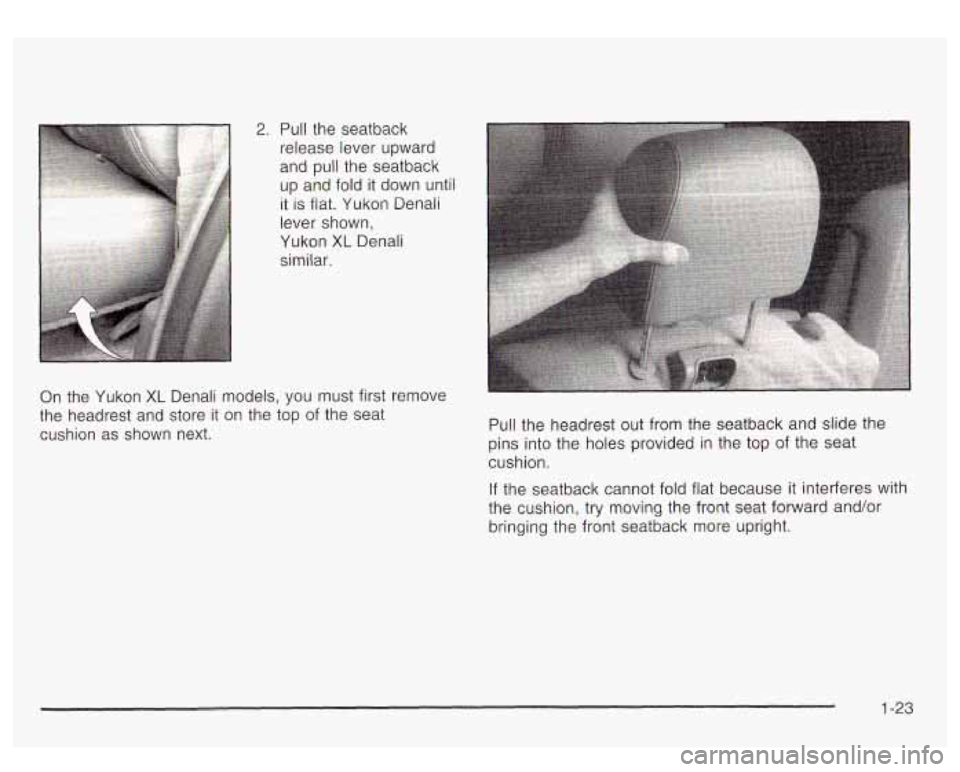 GMC YUKON DENALI 2003 Owners Manual 2. Pull the seatback
release lever upward
and pull the seatback
up and fold it down until
it is fiat. Yukon Denali
lever shown,
Yukon
XL Denali
similar.
On the Yukon
XL Denali mo GMC YUKON DENALI 2003 Owners Manual 2. Pull the seatback
release lever upward
and pull the seatback
up and fold it down until
it is fiat. Yukon Denali
lever shown,
Yukon
XL Denali
similar.
On the Yukon
XL Denali mo