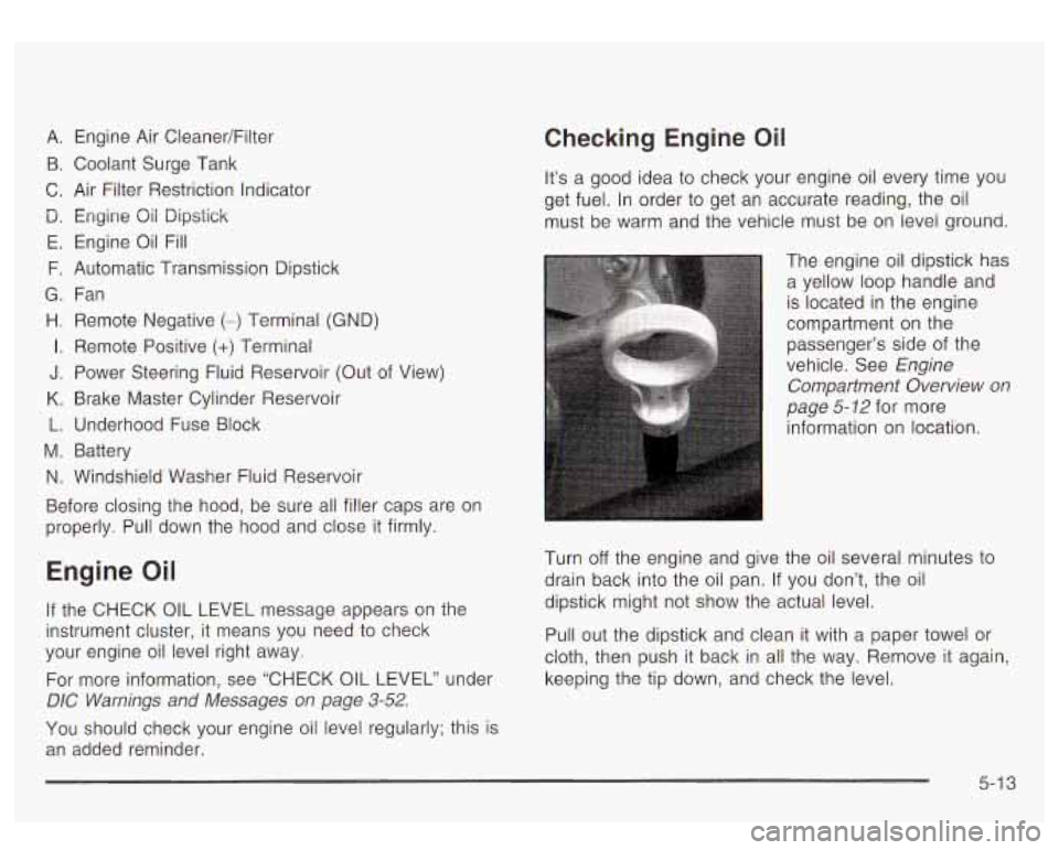 GMC YUKON DENALI 2003 Owners Manual A. Engine Air CleanedFilter
B. Coolant Surge Tank
C. Air Filter Restriction Indicator
D. Engine Qii Dipstick
E. Engine Oil Fill
F. Automatic Transmission Dipstick
G. Fan
H. Remote N GMC YUKON DENALI 2003 Owners Manual A. Engine Air CleanedFilter
B. Coolant Surge Tank
C. Air Filter Restriction Indicator
D. Engine Qii Dipstick
E. Engine Oil Fill
F. Automatic Transmission Dipstick
G. Fan
H. Remote N