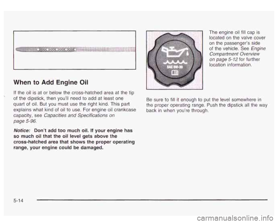 GMC YUKON DENALI 2003  Owners Manual When to Add Engine Oil 
If the oil  is  at  or below the  cross-hatched  area  at the tip 
of  the  dipstick, then youll  need to  add  at least one 
quart  of oil.  But  you  must  use the right kin