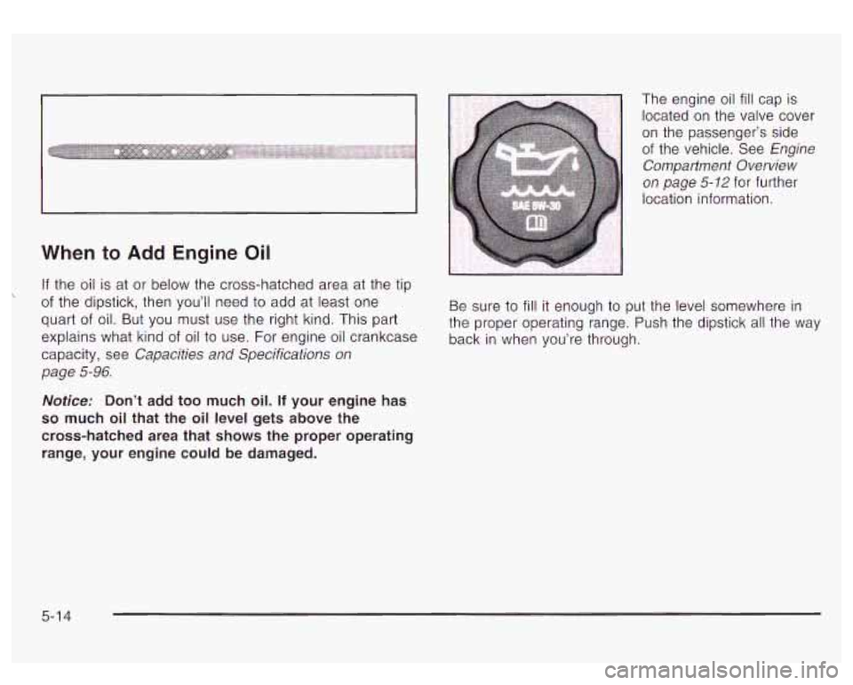 GMC YUKON DENALI 2003 Owners Manual When to Add Engine Oil
If the oil is at or below the cross-hatched area at the tip
of the dipstick, then youll need to add at least one
quart of oil. But you must use the right kin GMC YUKON DENALI 2003 Owners Manual When to Add Engine Oil
If the oil is at or below the cross-hatched area at the tip
of the dipstick, then youll need to add at least one
quart of oil. But you must use the right kin