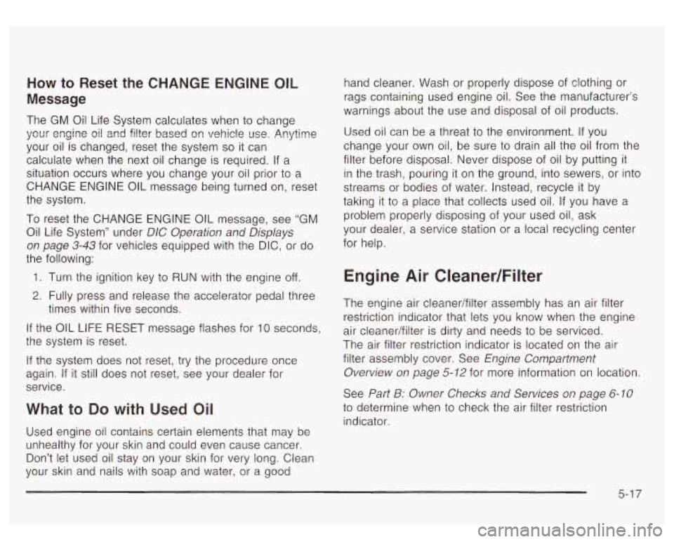 GMC YUKON DENALI 2003 Owners Manual How to Reset the CHANGE ENGINE OIL
Message
The GM Oil Life System calculates when to change
your engine oil and filter based on vehic!e
use. Anytime
your oil is changed, reset the GMC YUKON DENALI 2003 Owners Manual How to Reset the CHANGE ENGINE OIL
Message
The GM Oil Life System calculates when to change
your engine oil and filter based on vehic!e
use. Anytime
your oil is changed, reset the