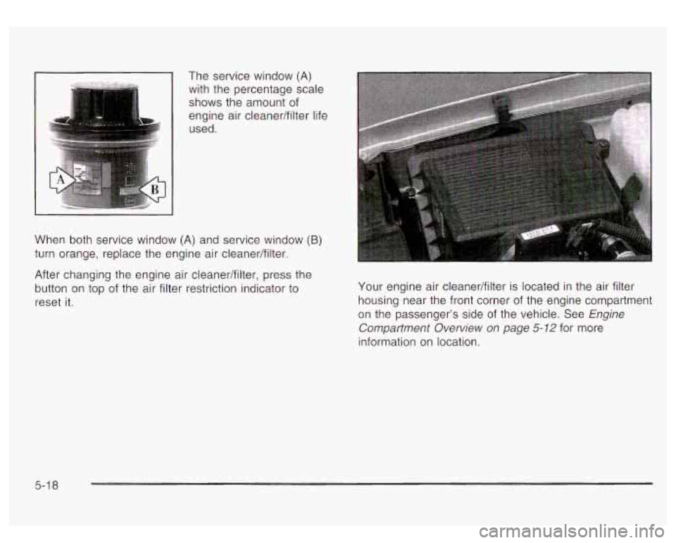 GMC YUKON DENALI 2003 Owners Manual The service window (A)
with the percentage scale shows the amount of
engine air cleaner/filter life used.
I I
When both service window (A) and service window (B)
turn orange, replace GMC YUKON DENALI 2003 Owners Manual The service window (A)
with the percentage scale shows the amount of
engine air cleaner/filter life used.
I I
When both service window (A) and service window (B)
turn orange, replace