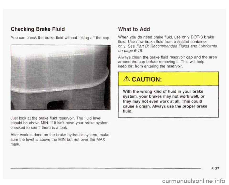 GMC YUKON DENALI 2003 Owners Manual Checking Brake Fluid
You can check the brake fluid without taking off the cap.
What to Add
When you do need brake fluid, use only DOT-3 brake
fluid. Use new brake fluid from a sealed cont GMC YUKON DENALI 2003 Owners Manual Checking Brake Fluid
You can check the brake fluid without taking off the cap.
What to Add
When you do need brake fluid, use only DOT-3 brake
fluid. Use new brake fluid from a sealed cont