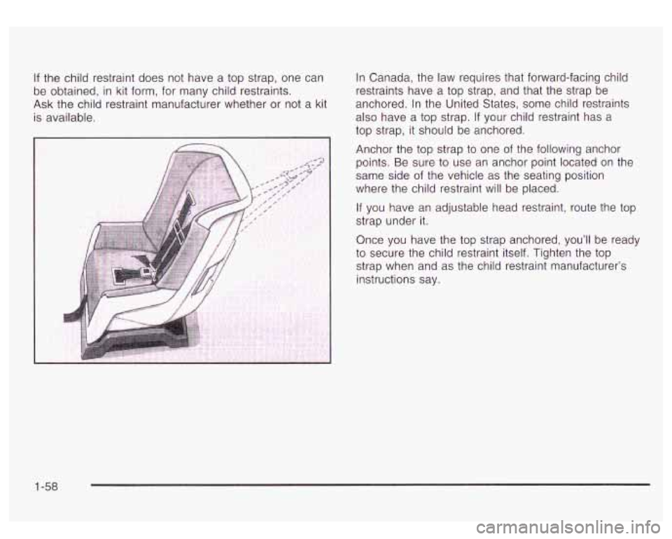 GMC YUKON DENALI 2003 Repair Manual If the child restraint does not have a top strap, one can
be obtained, in kit form, for many child restraints.
Ask the child restraint manufacturer whether or not a kit
is available. I GMC YUKON DENALI 2003 Repair Manual If the child restraint does not have a top strap, one can
be obtained, in kit form, for many child restraints.
Ask the child restraint manufacturer whether or not a kit
is available. I
