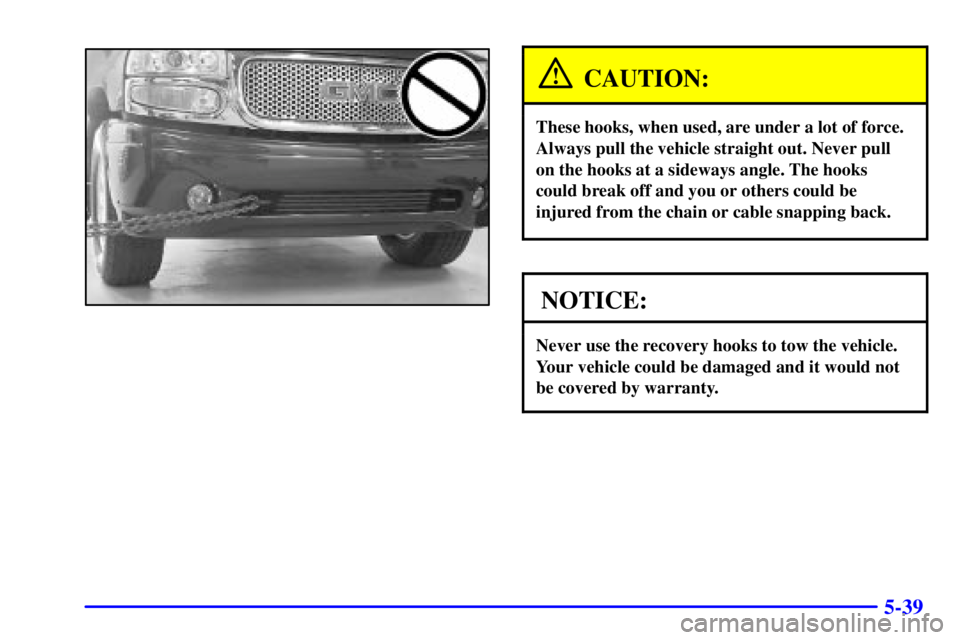 GMC YUKON DENALI 2002 Owners Manual 5-39
CAUTION:
These hooks, when used, are under a lot of force.
Always pull the vehicle straight out. Never pull
on the hooks at a sideways angle. The hooks
could break off and you or others could be
GMC YUKON DENALI 2002 Owners Manual 5-39
CAUTION:
These hooks, when used, are under a lot of force.
Always pull the vehicle straight out. Never pull
on the hooks at a sideways angle. The hooks
could break off and you or others could be