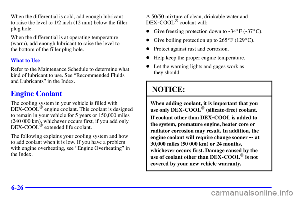 GMC YUKON DENALI 2002  Owners Manual 6-26
When the differential is cold, add enough lubricant 
to raise the level to 1/2 inch (12 mm) below the filler
plug hole.
When the differential is at operating temperature
(warm), add enough lubric
