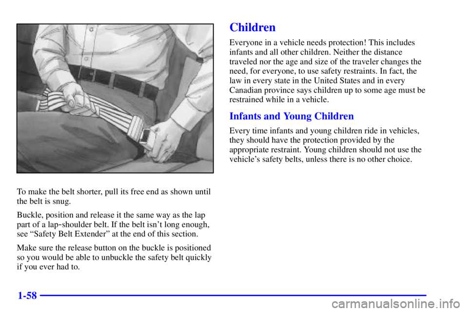 GMC YUKON DENALI 2002 Repair Manual 1-58
To make the belt shorter, pull its free end as shown until
the belt is snug.
Buckle, position and release it the same way as the lap
part of a lap
-shoulder belt. If the belt isnt long enough,
s GMC YUKON DENALI 2002 Repair Manual 1-58
To make the belt shorter, pull its free end as shown until
the belt is snug.
Buckle, position and release it the same way as the lap
part of a lap
-shoulder belt. If the belt isnt long enough,
s