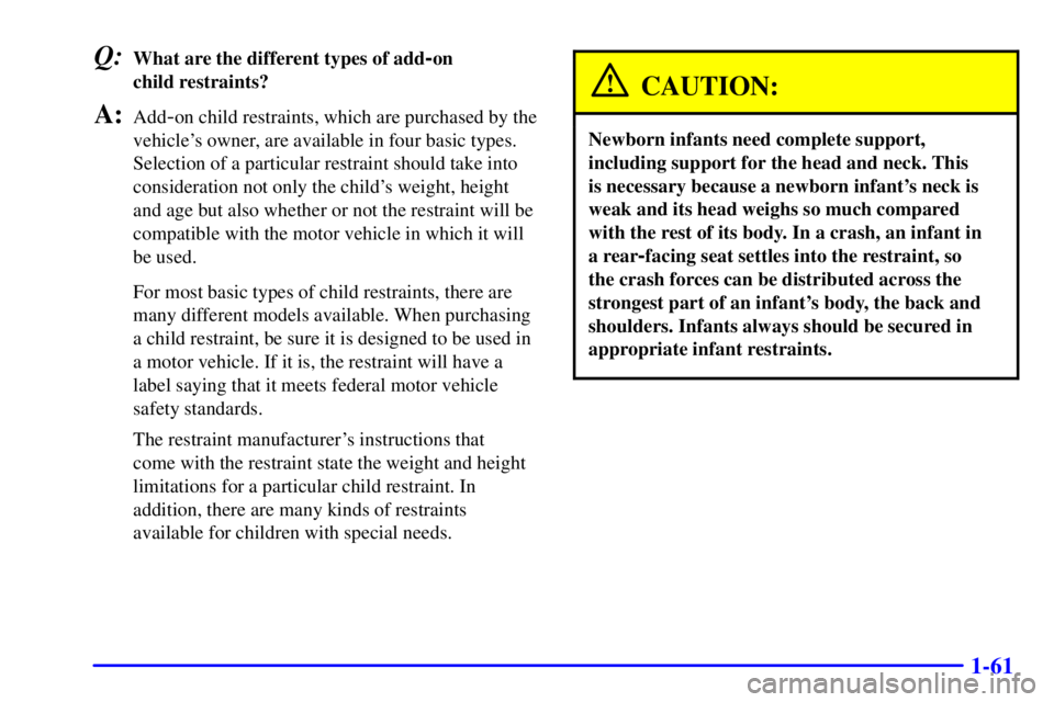 GMC YUKON DENALI 2002 Repair Manual 1-61
Q:What are the different types of add-on
child restraints?
A:Add-on child restraints, which are purchased by the
vehicles owner, are available in four basic types.
Selection of a particular res GMC YUKON DENALI 2002 Repair Manual 1-61
Q:What are the different types of add-on
child restraints?
A:Add-on child restraints, which are purchased by the
vehicles owner, are available in four basic types.
Selection of a particular res